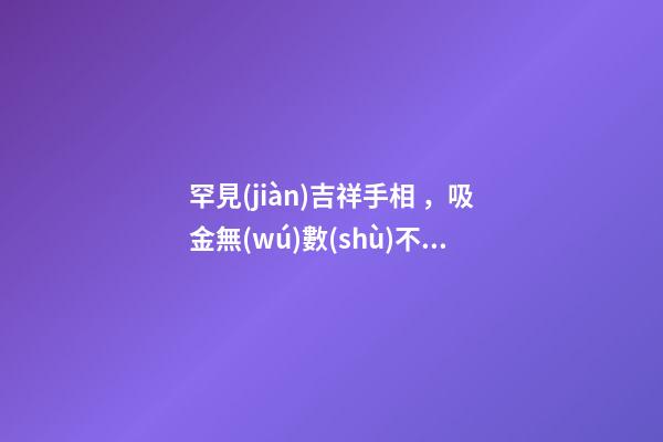 罕見(jiàn)吉祥手相，吸金無(wú)數(shù)不說(shuō)晚年更加美滿